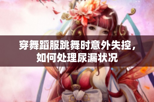 穿舞蹈服跳舞时意外失控，如何处理尿漏状况