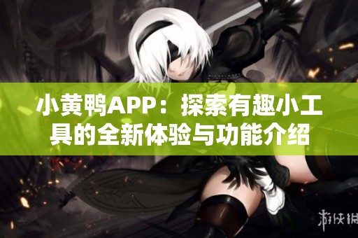 小黄鸭APP：探索有趣小工具的全新体验与功能介绍