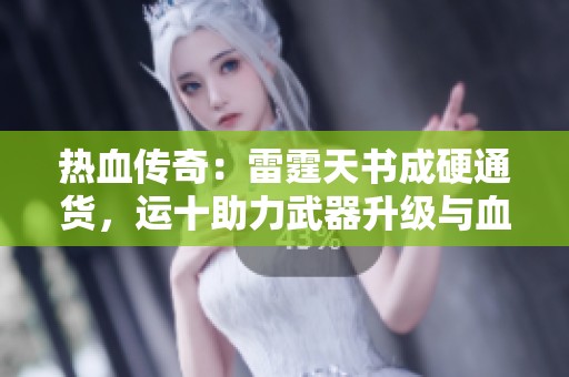 热血传奇：雷霆天书成硬通货，运十助力武器升级与血量提升