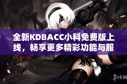 全新KDBACC小科免费版上线，畅享更多精彩功能与服务