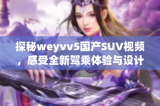 探秘weyvv5国产SUV视频，感受全新驾乘体验与设计魅力