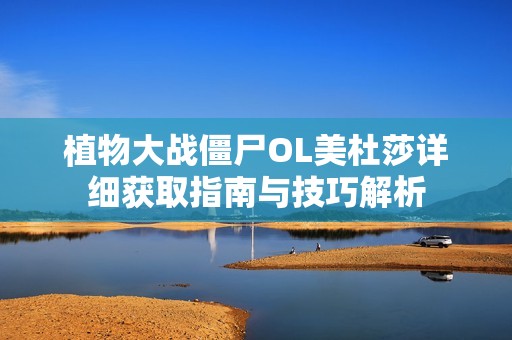 植物大战僵尸OL美杜莎详细获取指南与技巧解析