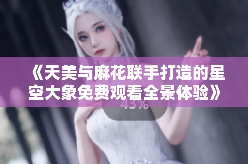 《天美与麻花联手打造的星空大象免费观看全景体验》