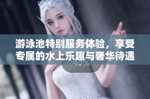 游泳池特别服务体验，享受专属的水上乐趣与奢华待遇
