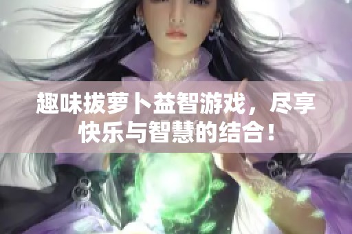 趣味拔萝卜益智游戏，尽享快乐与智慧的结合！