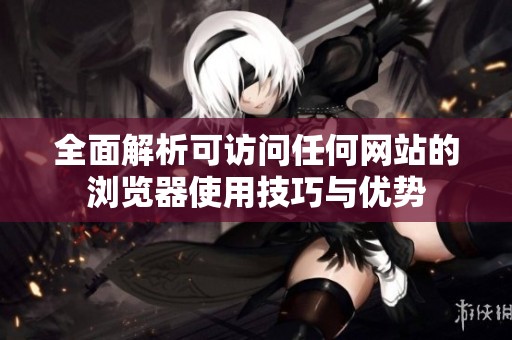 全面解析可访问任何网站的浏览器使用技巧与优势