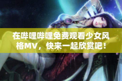 在哔哩哔哩免费观看少女风格MV，快来一起欣赏吧！