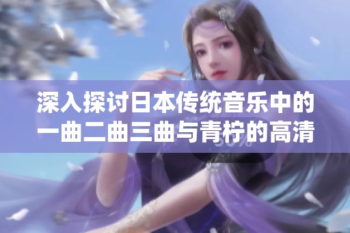 深入探讨日本传统音乐中的一曲二曲三曲与青柠的高清魅力