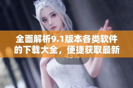 全面解析9.1版本各类软件的下载大全，便捷获取最新工具资源