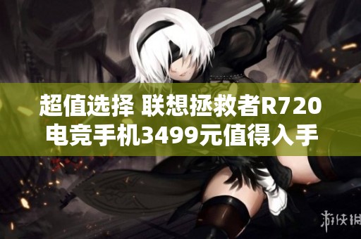 超值选择 联想拯救者R720电竞手机3499元值得入手吗