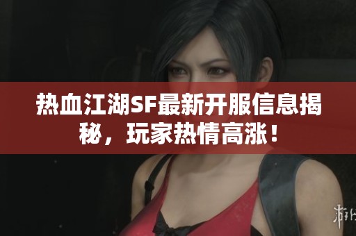 热血江湖SF最新开服信息揭秘，玩家热情高涨！
