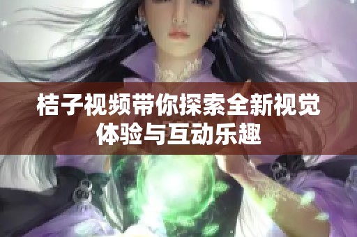 桔子视频带你探索全新视觉体验与互动乐趣