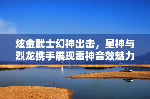 炫金武士幻神出击，星神与烈龙携手展现雷神音效魅力