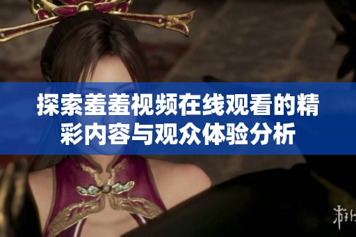 探索羞羞视频在线观看的精彩内容与观众体验分析