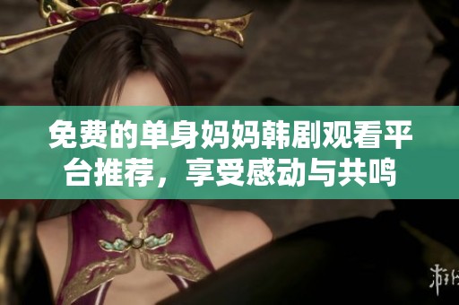 免费的单身妈妈韩剧观看平台推荐，享受感动与共鸣