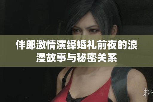 伴郎激情演绎婚礼前夜的浪漫故事与秘密关系