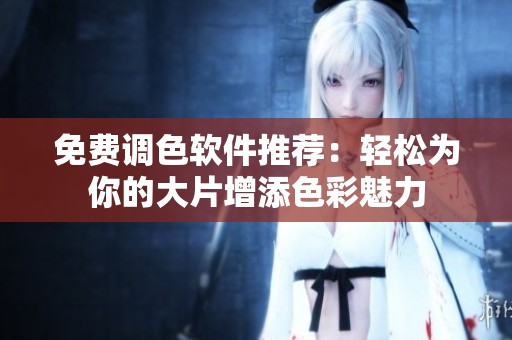 免费调色软件推荐：轻松为你的大片增添色彩魅力