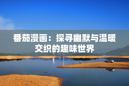 番茄漫画：探寻幽默与温暖交织的趣味世界