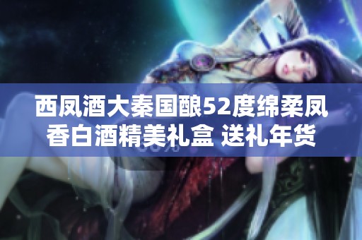 西凤酒大秦国酿52度绵柔凤香白酒精美礼盒 送礼年货首选