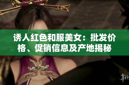 诱人红色和服美女：批发价格、促销信息及产地揭秘