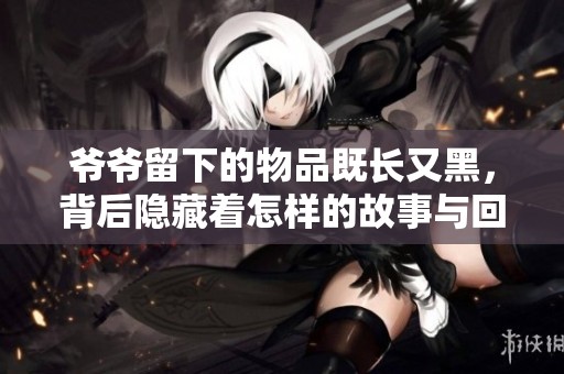 爷爷留下的物品既长又黑，背后隐藏着怎样的故事与回忆