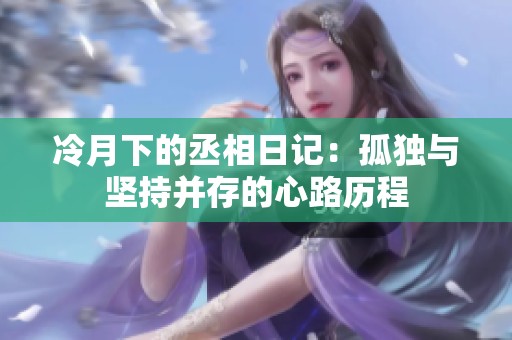 冷月下的丞相日记：孤独与坚持并存的心路历程