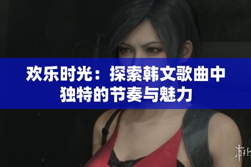 欢乐时光：探索韩文歌曲中独特的节奏与魅力