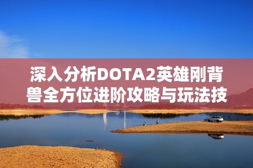 深入分析DOTA2英雄刚背兽全方位进阶攻略与玩法技巧