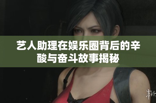 艺人助理在娱乐圈背后的辛酸与奋斗故事揭秘