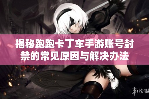 揭秘跑跑卡丁车手游账号封禁的常见原因与解决办法