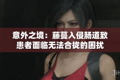 意外之境：藤蔓入侵肠道致患者面临无法合拢的困扰