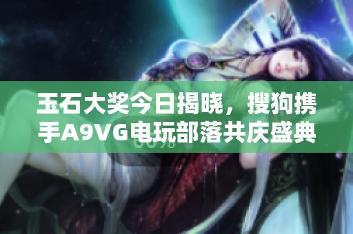玉石大奖今日揭晓，搜狗携手A9VG电玩部落共庆盛典