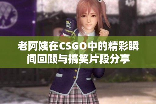 老阿姨在CSGO中的精彩瞬间回顾与搞笑片段分享