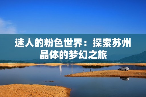 迷人的粉色世界：探索苏州晶体的梦幻之旅
