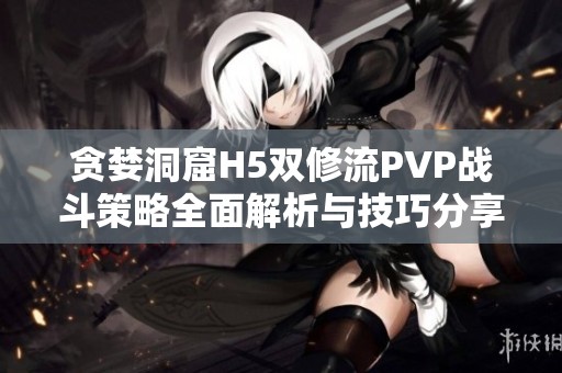 贪婪洞窟H5双修流PVP战斗策略全面解析与技巧分享