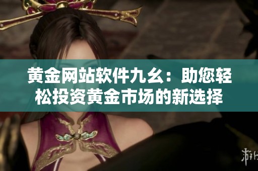 黄金网站软件九幺：助您轻松投资黄金市场的新选择