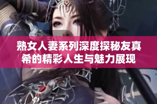 熟女人妻系列深度探秘友真希的精彩人生与魅力展现