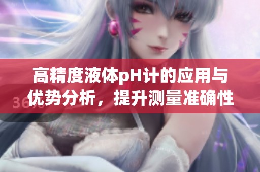 高精度液体pH计的应用与优势分析，提升测量准确性