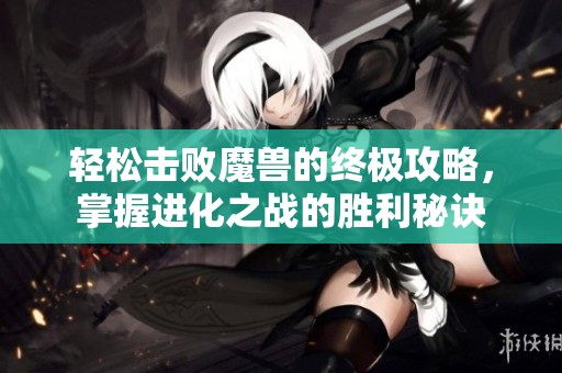 轻松击败魔兽的终极攻略，掌握进化之战的胜利秘诀
