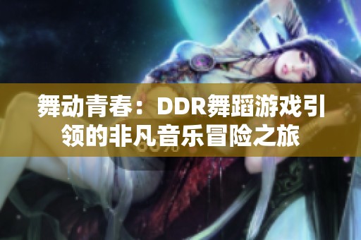 舞动青春：DDR舞蹈游戏引领的非凡音乐冒险之旅