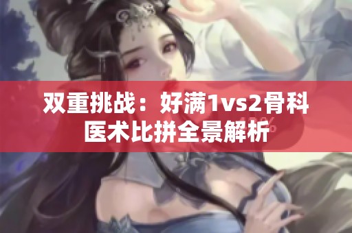 双重挑战：好满1vs2骨科医术比拼全景解析