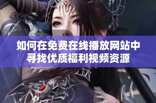 如何在免费在线播放网站中寻找优质福利视频资源