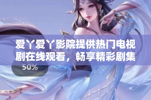 爱丫爱丫影院提供热门电视剧在线观看，畅享精彩剧集体验