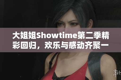 大姐姐Showtime第二季精彩回归，欢乐与感动齐聚一堂