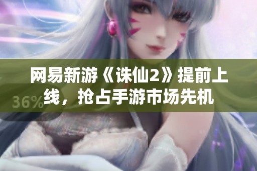 网易新游《诛仙2》提前上线，抢占手游市场先机