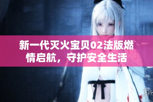 新一代灭火宝贝02法版燃情启航，守护安全生活