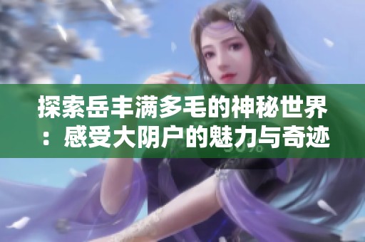 探索岳丰满多毛的神秘世界：感受大阴户的魅力与奇迹