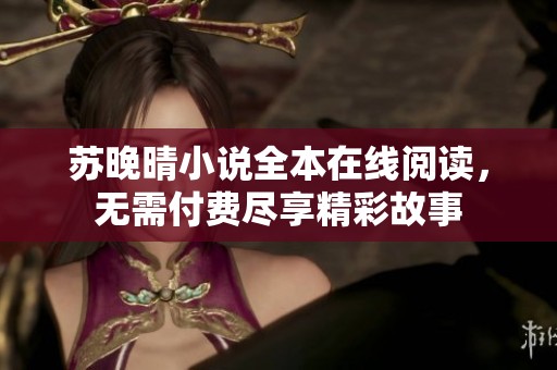 苏晚晴小说全本在线阅读，无需付费尽享精彩故事