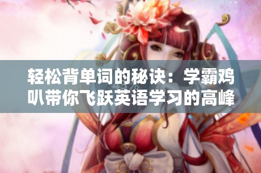 轻松背单词的秘诀：学霸鸡叭带你飞跃英语学习的高峰