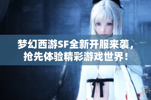 梦幻西游SF全新开服来袭，抢先体验精彩游戏世界！